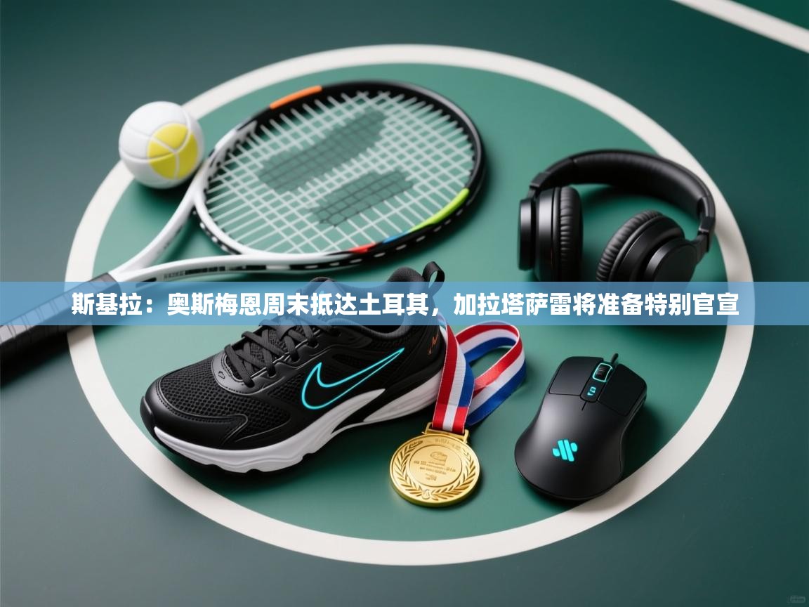 海星体育app安卓-斯基拉:奥斯梅恩周末抵达土耳其,加拉塔萨雷将准备特别官宣 第2张