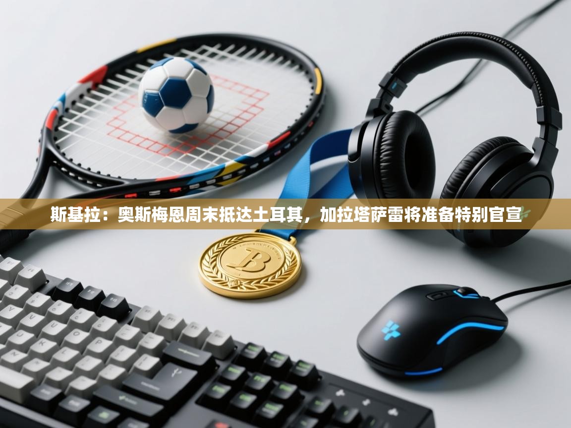 海星体育app安卓-斯基拉:奥斯梅恩周末抵达土耳其,加拉塔萨雷将准备特别官宣 第3张