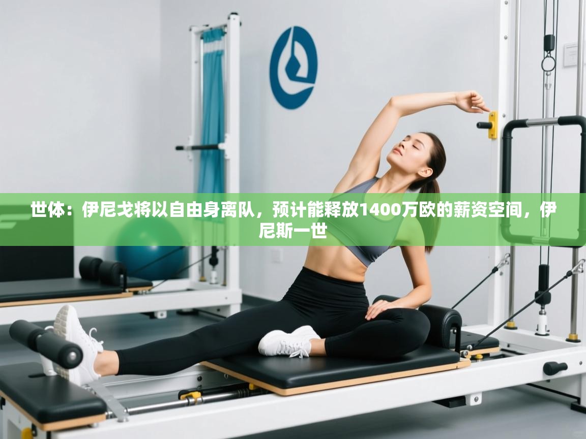 海星体育tv-世体：伊尼戈将以自由身离队，预计能释放1400万欧的薪资空间，伊尼斯一世  第4张