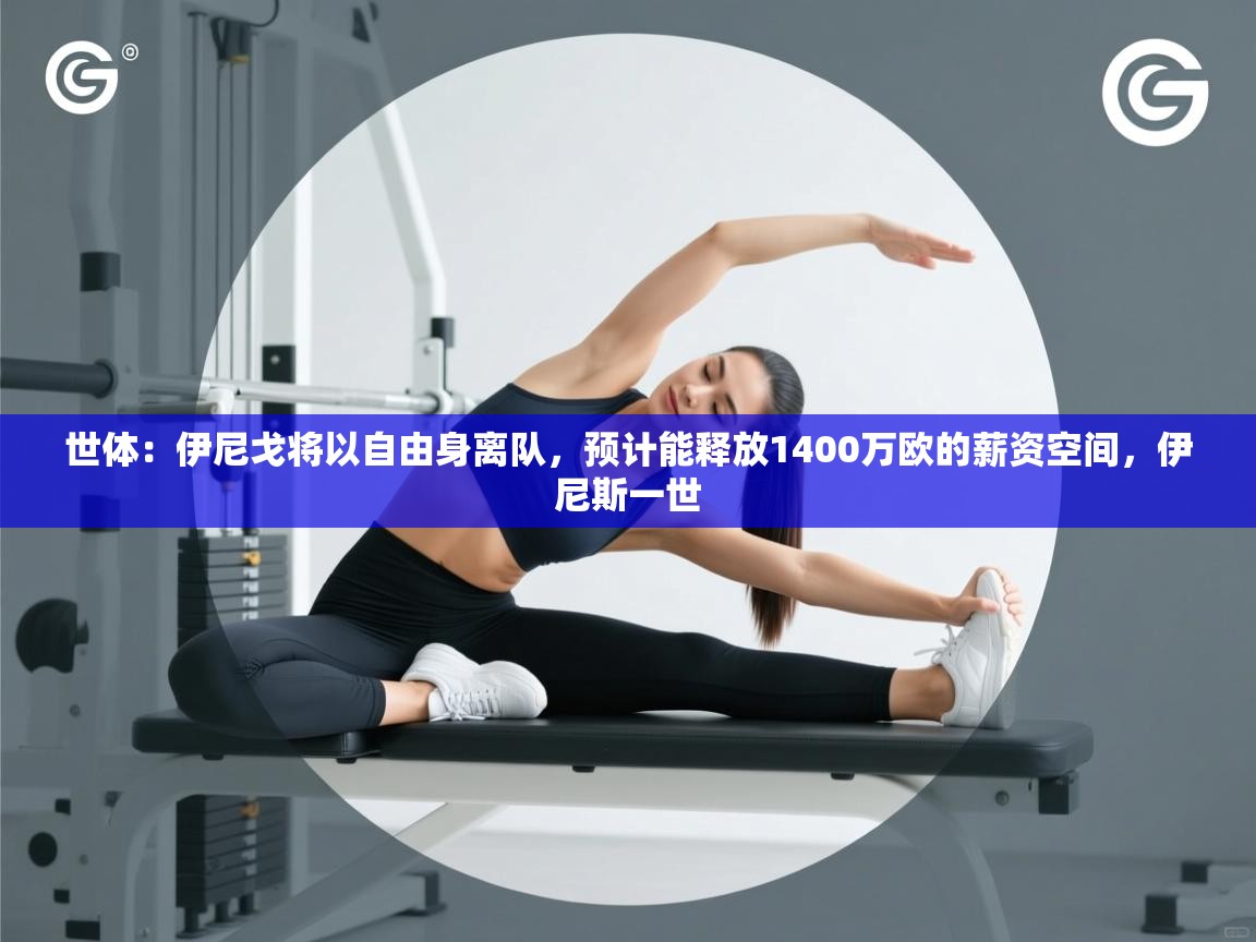 海星体育tv-世体：伊尼戈将以自由身离队，预计能释放1400万欧的薪资空间，伊尼斯一世  第3张