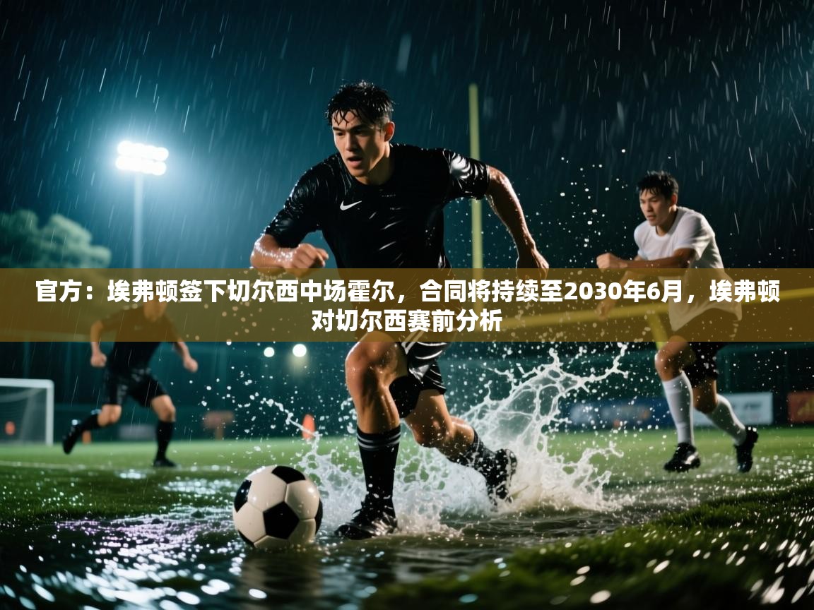 海星体育官网-官方：埃弗顿签下切尔西中场霍尔，合同将持续至2030年6月，埃弗顿对切尔西赛前分析  第1张