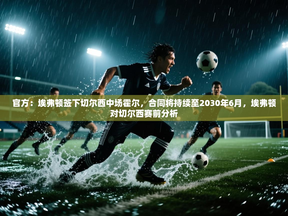 海星体育官网-官方：埃弗顿签下切尔西中场霍尔，合同将持续至2030年6月，埃弗顿对切尔西赛前分析  第3张