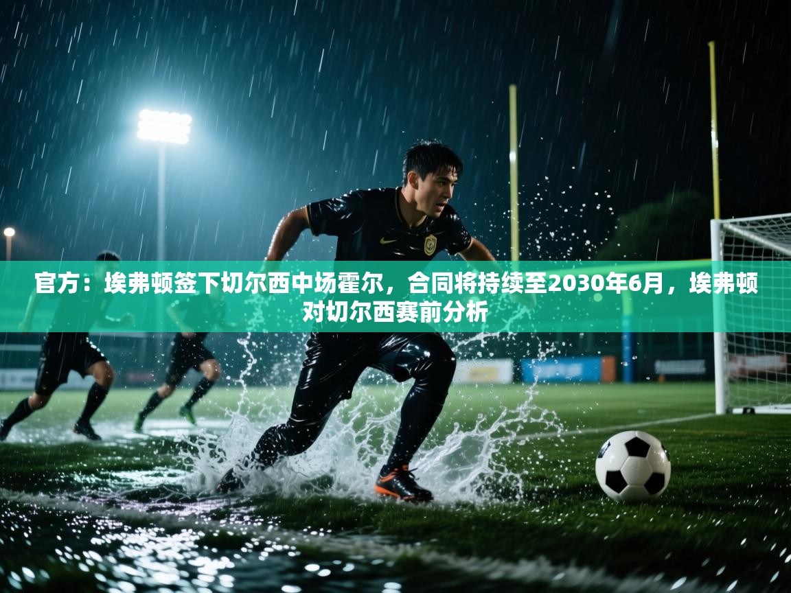 海星体育官网-官方：埃弗顿签下切尔西中场霍尔，合同将持续至2030年6月，埃弗顿对切尔西赛前分析  第4张