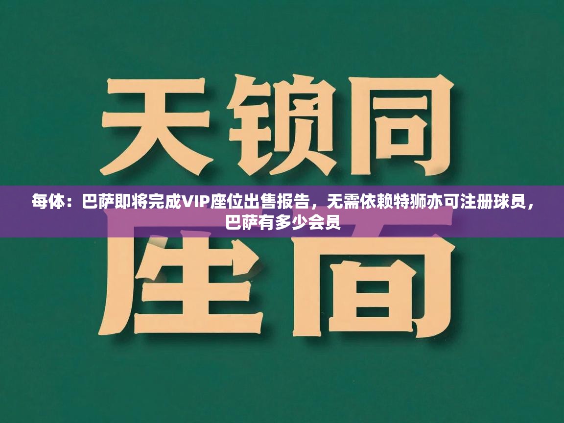 海星体育官网首页-每体:巴萨即将完成VIP座位出售报告,无需依赖特狮亦可注册球员,巴萨有多少会员 第1张