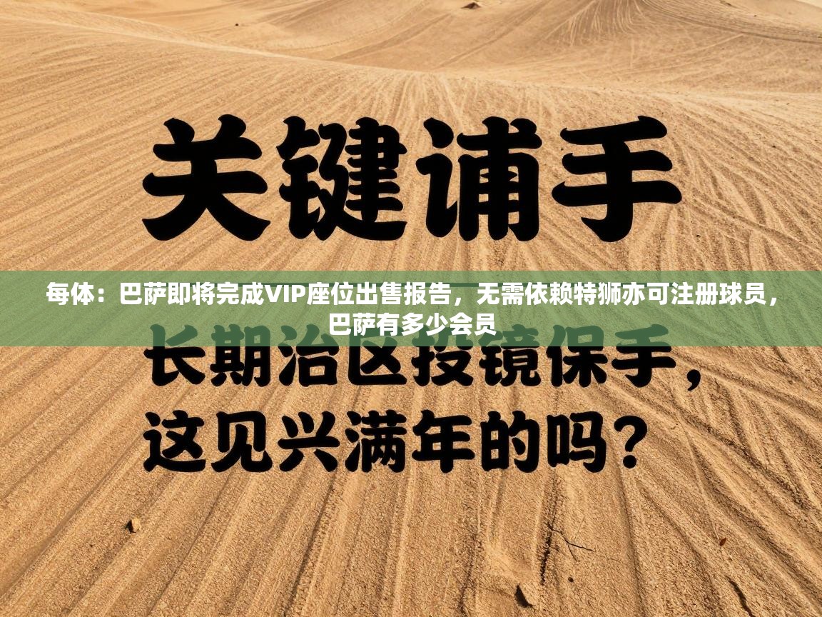 海星体育官网首页-每体:巴萨即将完成VIP座位出售报告,无需依赖特狮亦可注册球员,巴萨有多少会员 第2张