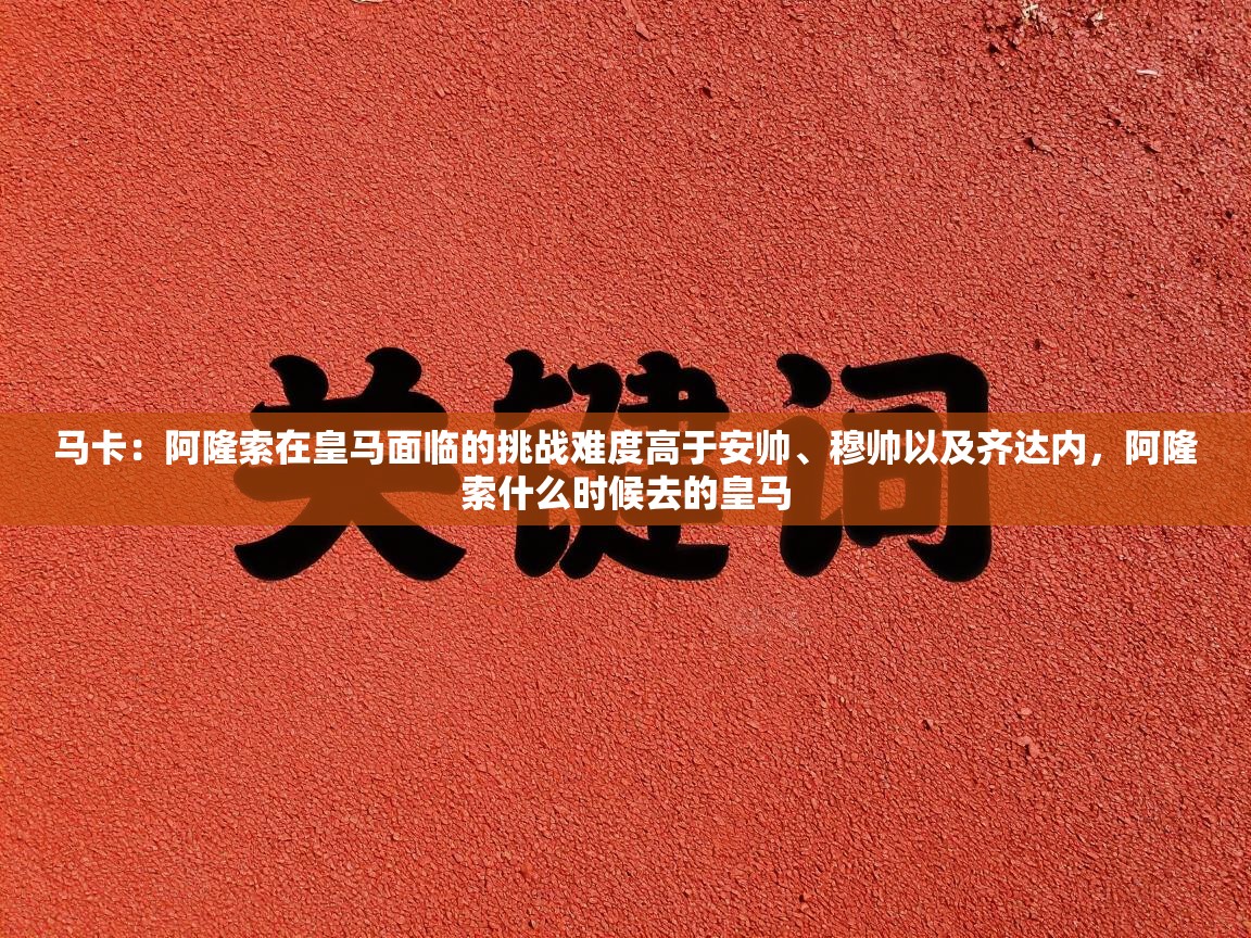 海星体育下载-马卡：阿隆索在皇马面临的挑战难度高于安帅、穆帅以及齐达内，阿隆索什么时候去的皇马  第3张