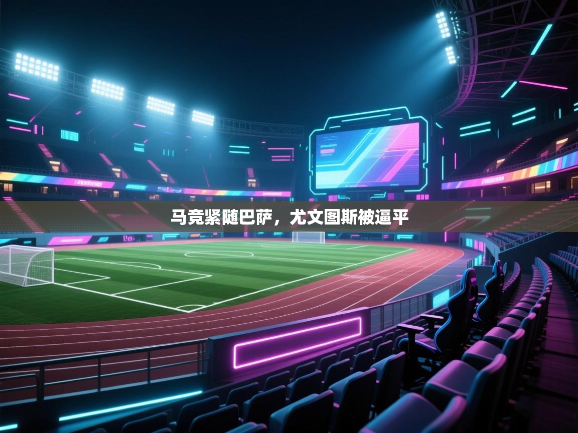 海星体育直播在线观看-高清免费赛事直播平台-海星体育直播-马竞紧随巴萨，尤文图斯被逼平  第3张