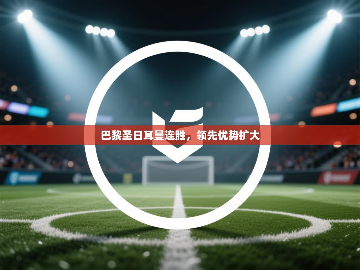 海星体育app下载-巴黎圣日耳曼连胜，领先优势扩大  第1张