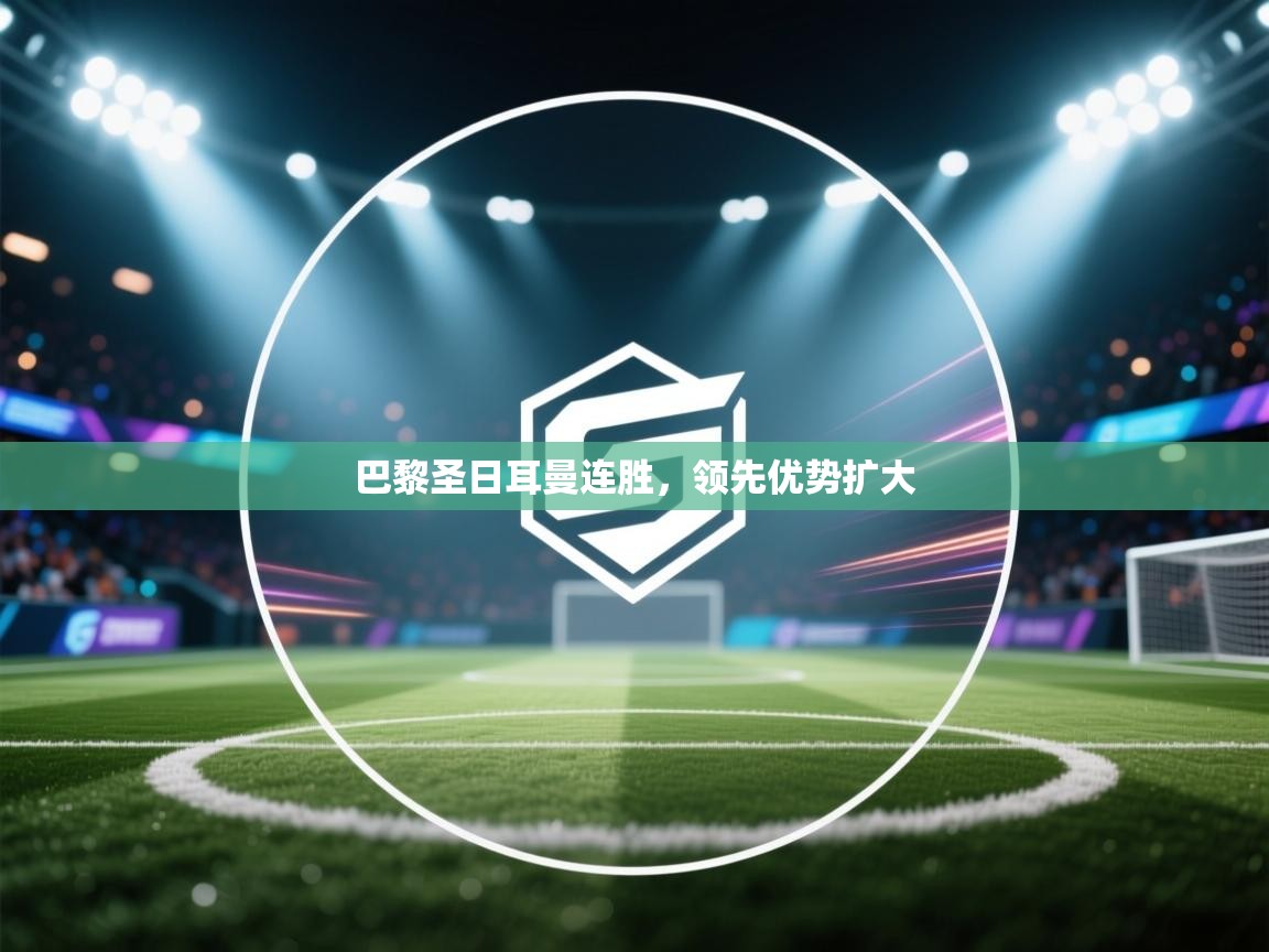 海星体育app下载-巴黎圣日耳曼连胜，领先优势扩大  第4张