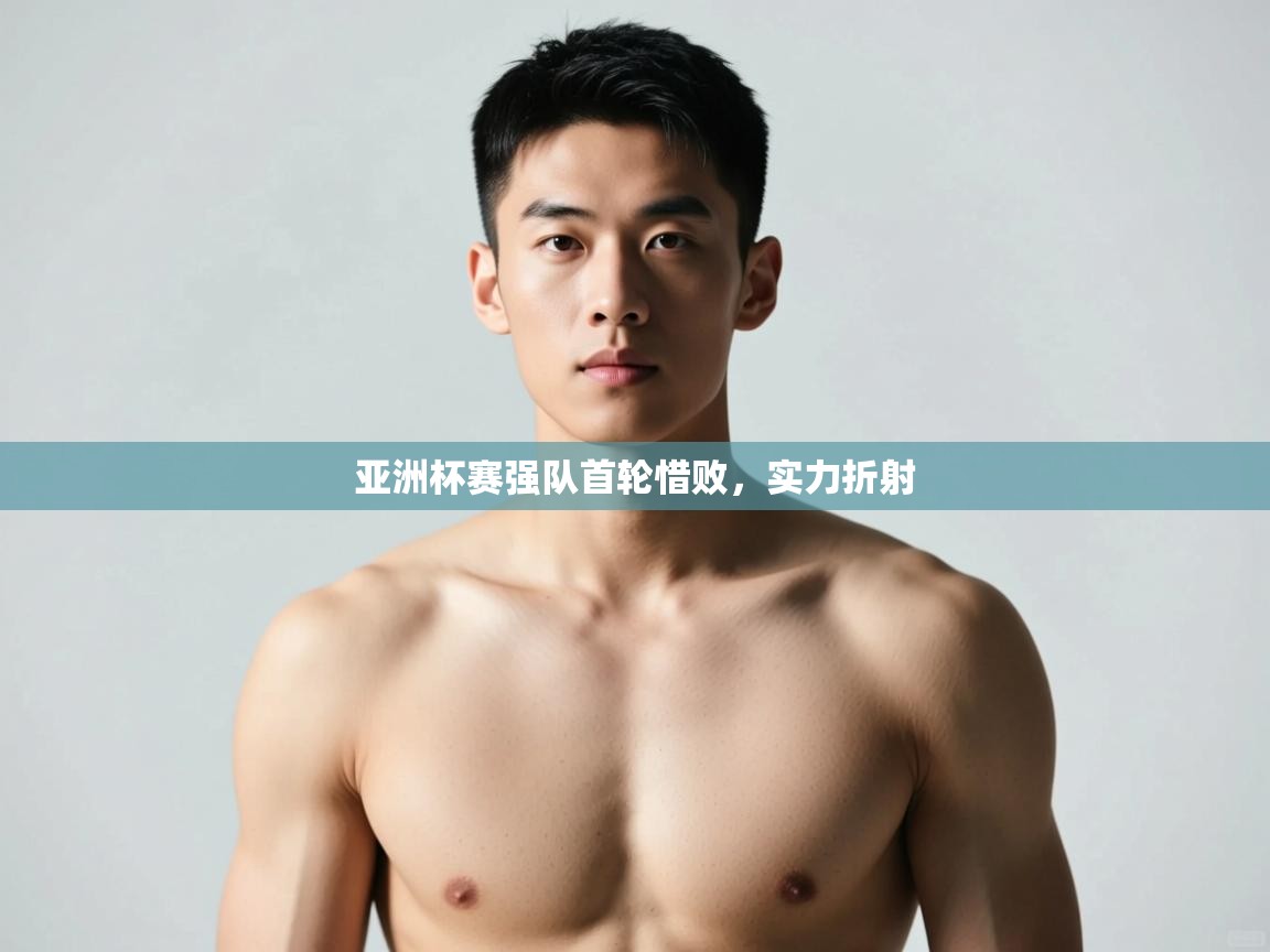 海星体育官方网站-亚洲杯赛强队首轮惜败，实力折射  第4张