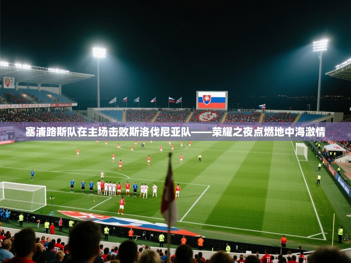 海星体育官网-塞浦路斯队在主场击败斯洛伐尼亚队——荣耀之夜点燃地中海激情  第1张