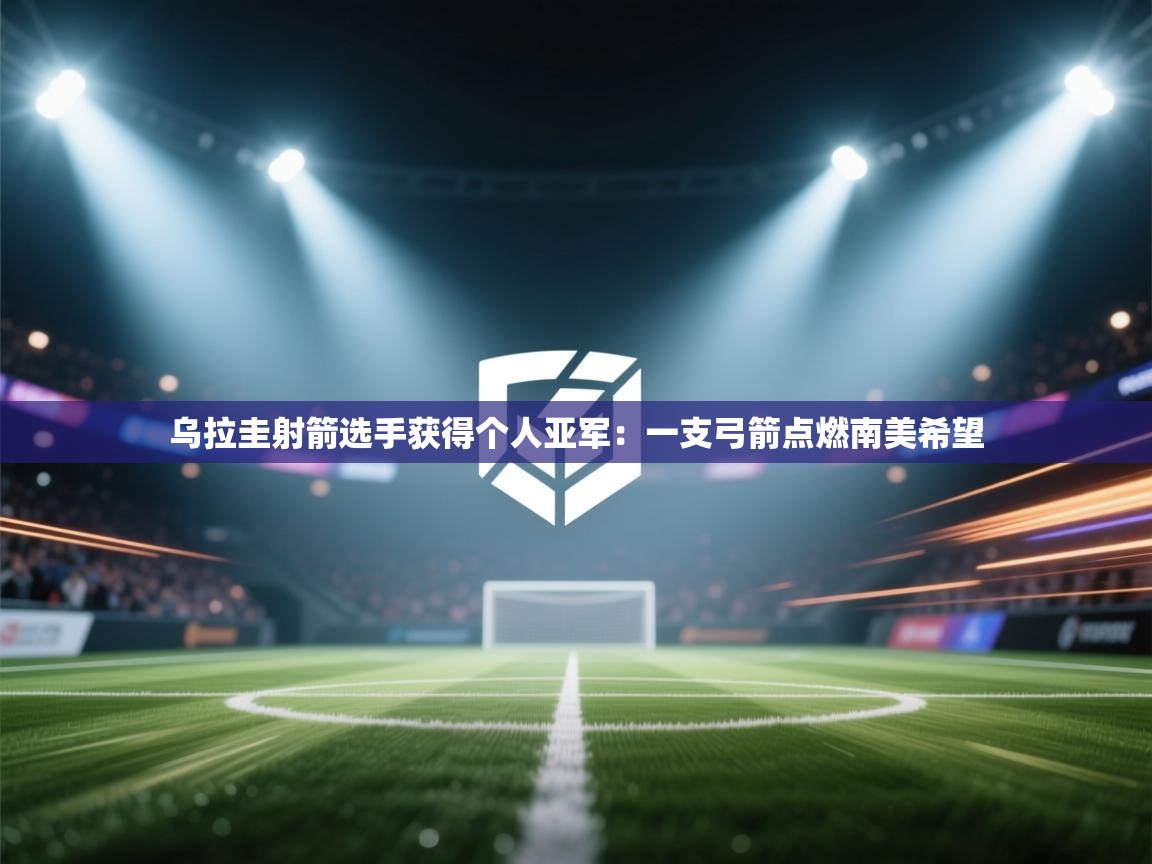 海星体育官网-乌拉圭射箭选手获得个人亚军：一支弓箭点燃南美希望  第1张