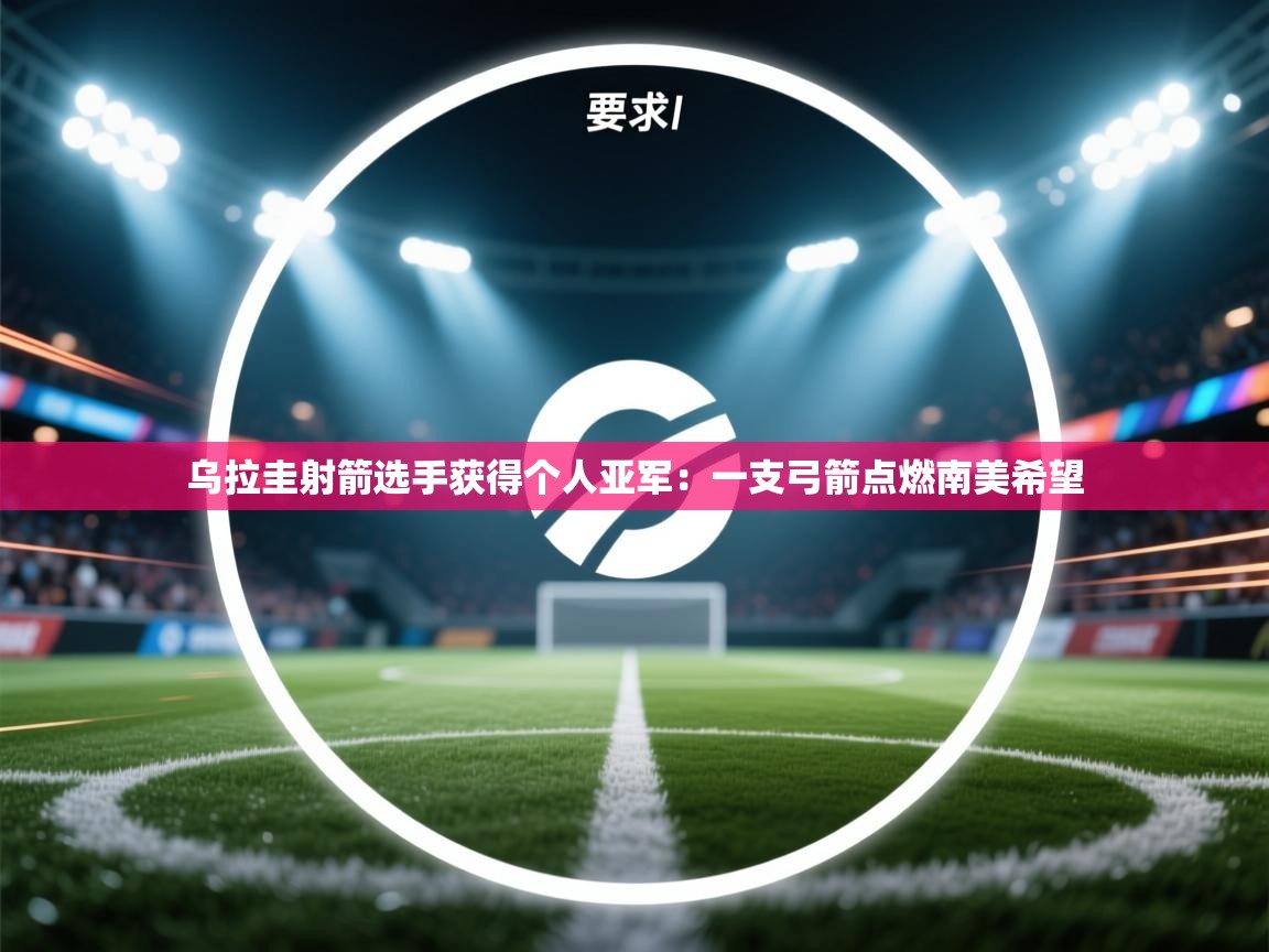 海星体育官网-乌拉圭射箭选手获得个人亚军：一支弓箭点燃南美希望  第3张