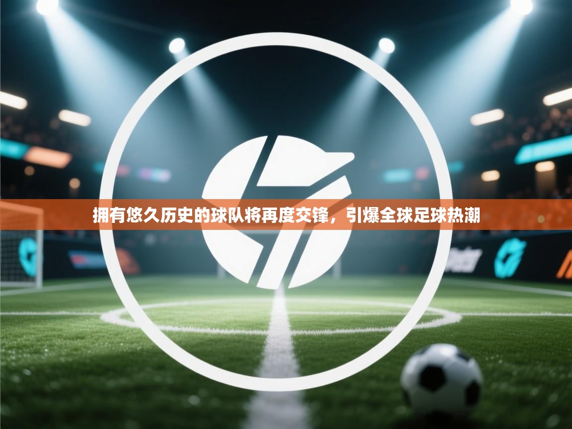 海星体育tv-拥有悠久历史的球队将再度交锋，引爆全球足球热潮  第4张