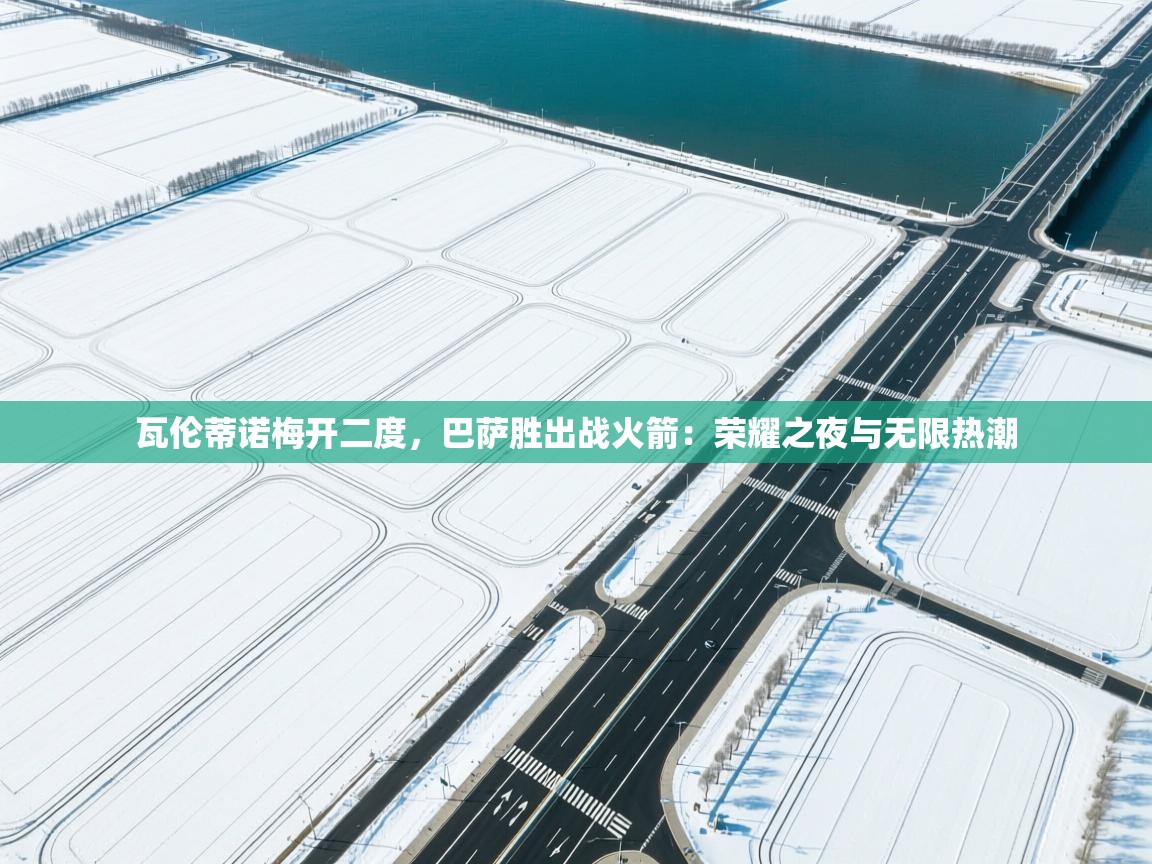 海星体育app官方入口-瓦伦蒂诺梅开二度,巴萨胜出战火箭:荣耀之夜与无限热潮 第2张