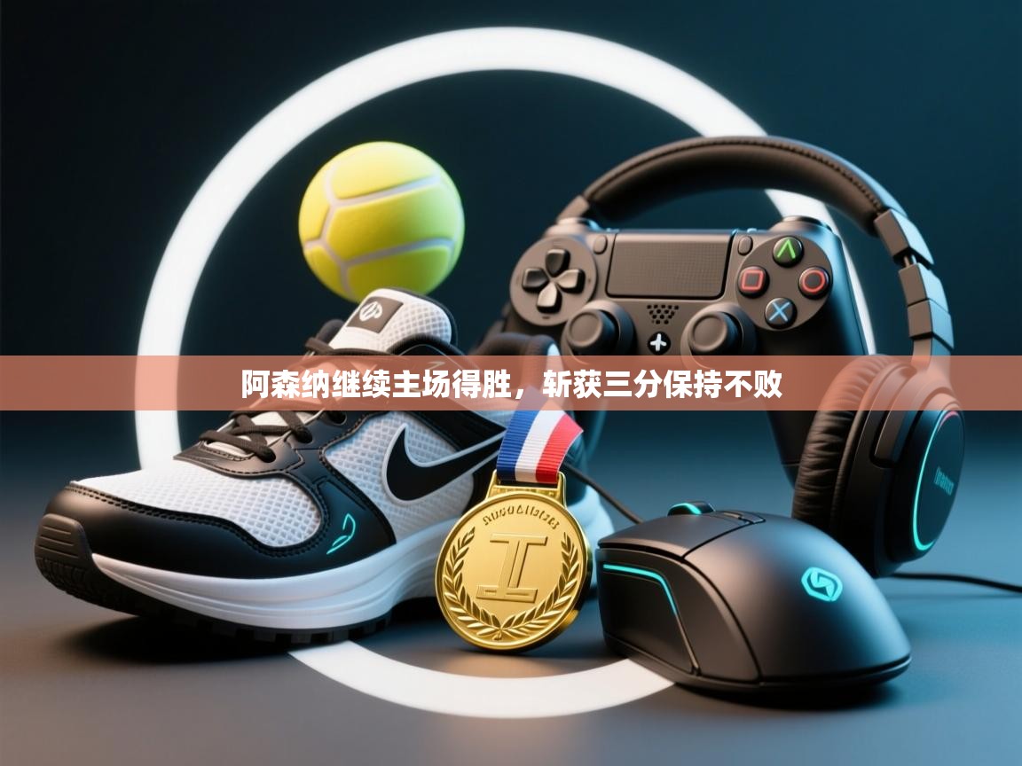 海星体育官网入口-阿森纳继续主场得胜,斩获三分保持不败 第1张