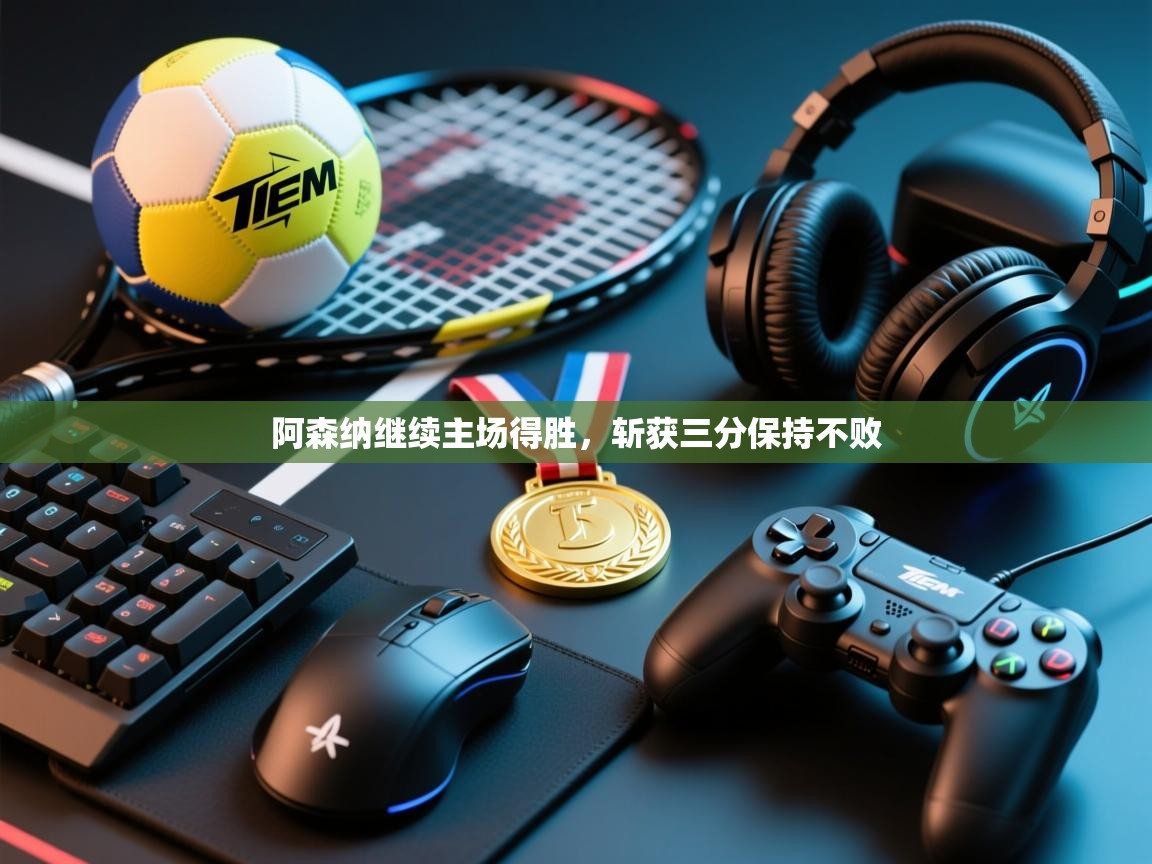 海星体育官网入口-阿森纳继续主场得胜,斩获三分保持不败 第2张