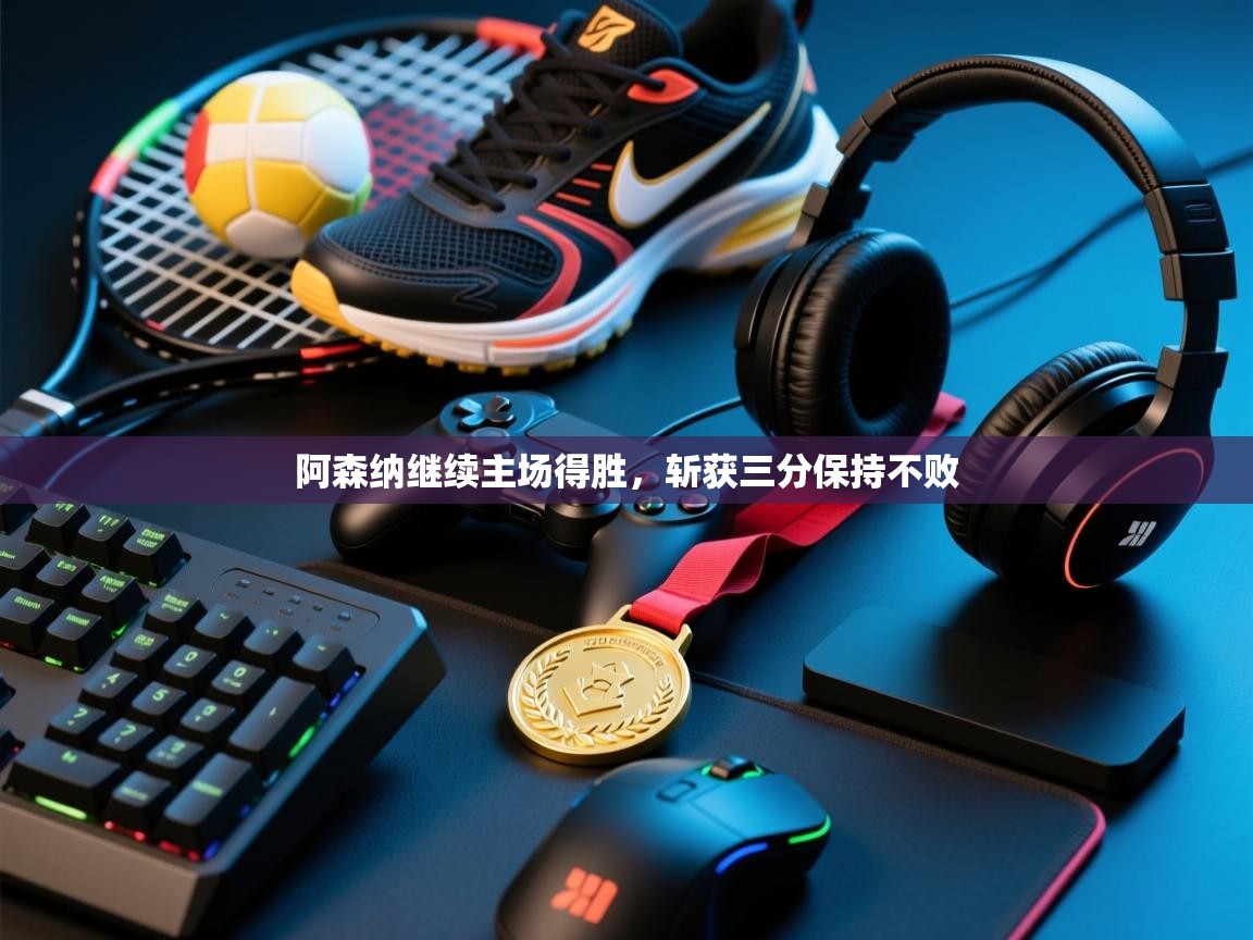 海星体育官网入口-阿森纳继续主场得胜,斩获三分保持不败 第4张