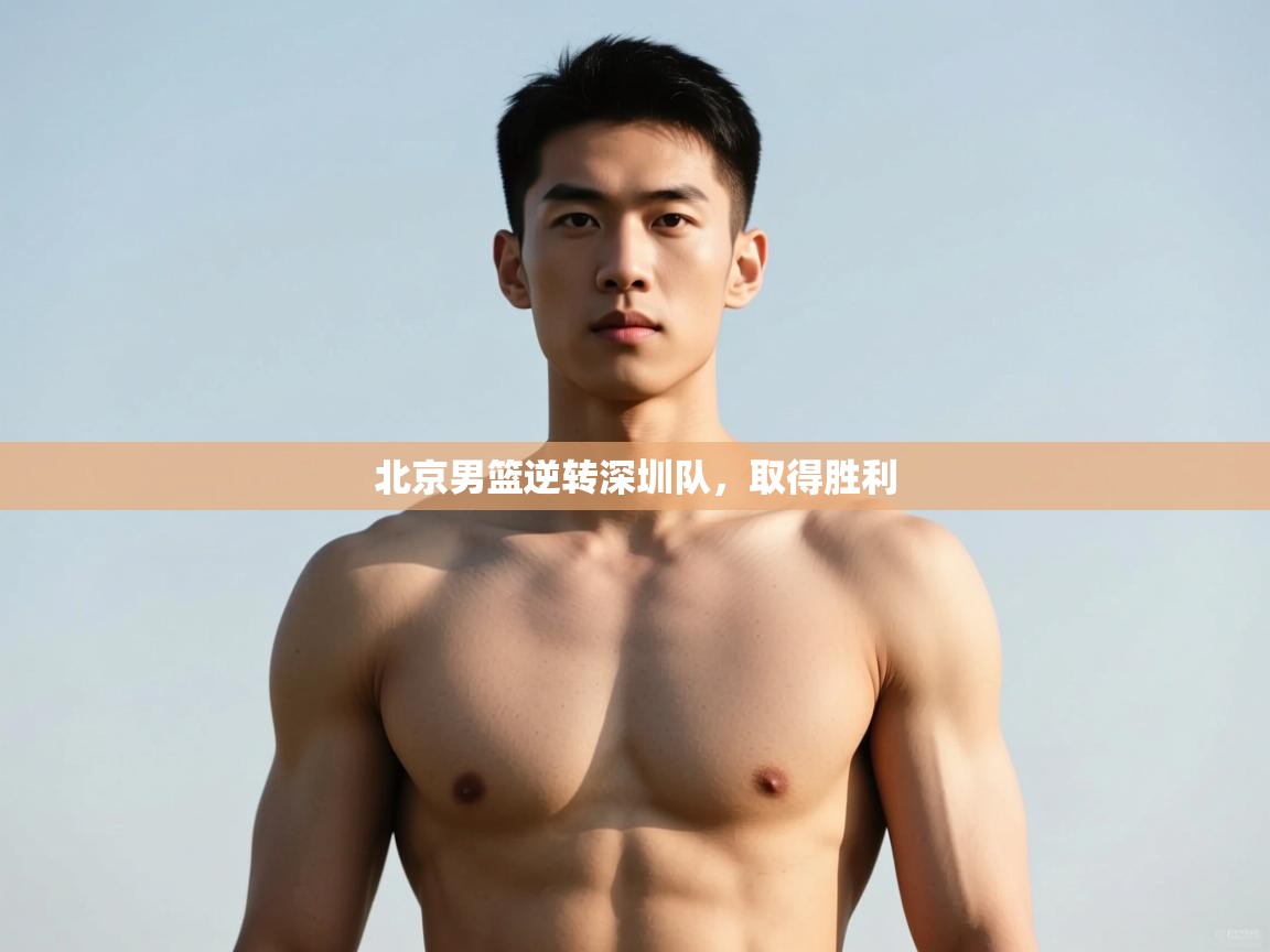 海星体育官网入口-北京男篮逆转深圳队，取得胜利  第2张