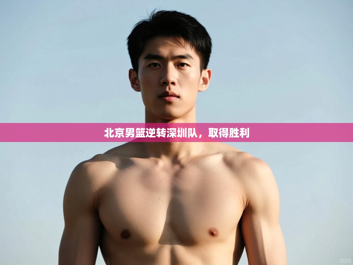 海星体育官网入口-北京男篮逆转深圳队，取得胜利  第3张