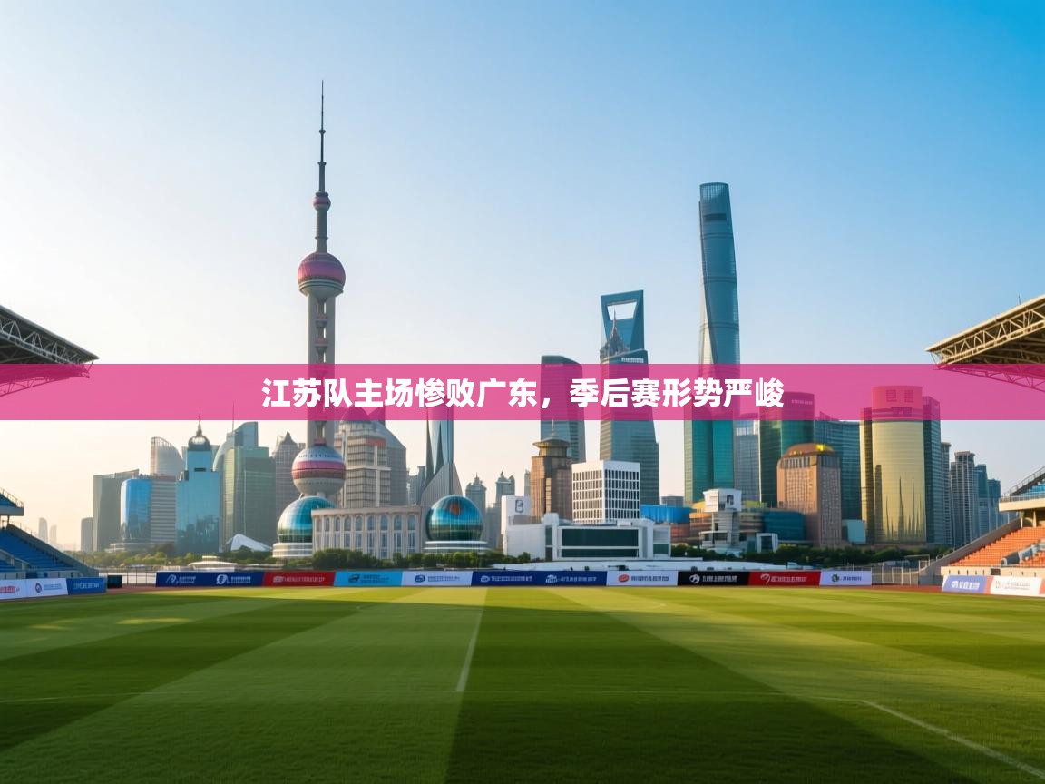 海星体育haixingtv-江苏队主场惨败广东,季后赛形势严峻 第2张