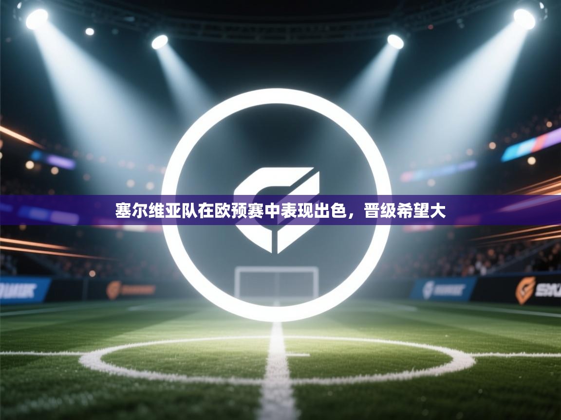 海星体育 谢宇宁-塞尔维亚队在欧预赛中表现出色，晋级希望大  第1张