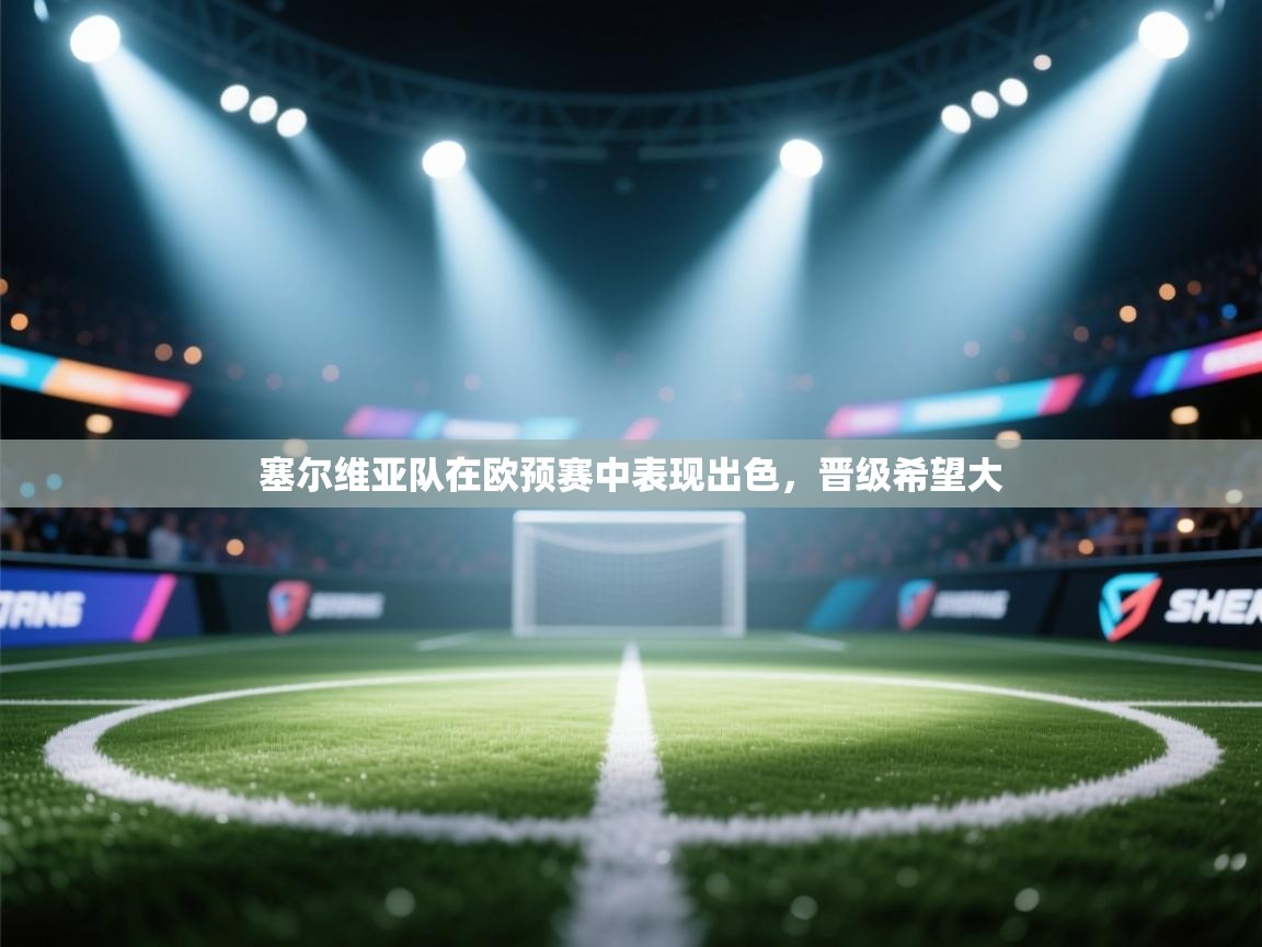 海星体育 谢宇宁-塞尔维亚队在欧预赛中表现出色，晋级希望大  第4张