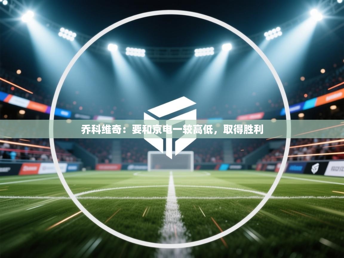 海星体育官方网站-乔科维奇:要和京电一较高低,取得胜利 第1张