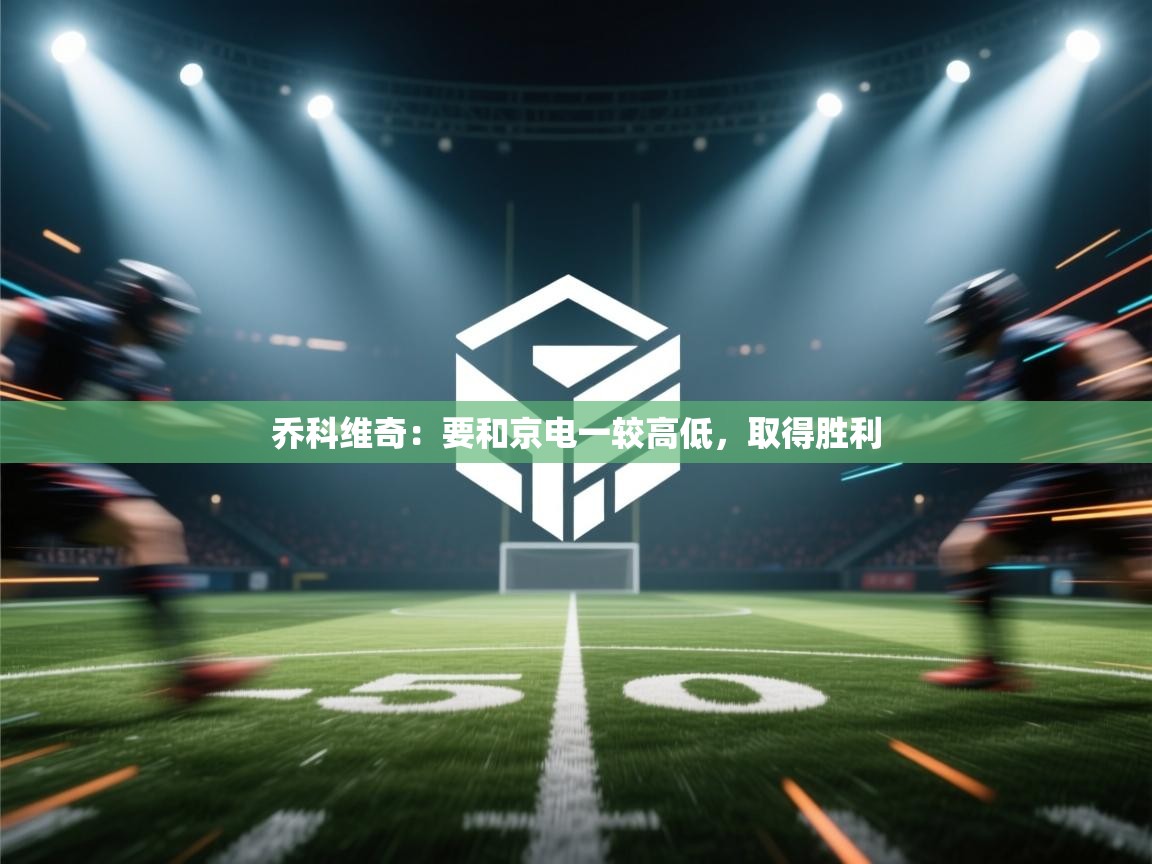 海星体育官方网站-乔科维奇:要和京电一较高低,取得胜利 第2张