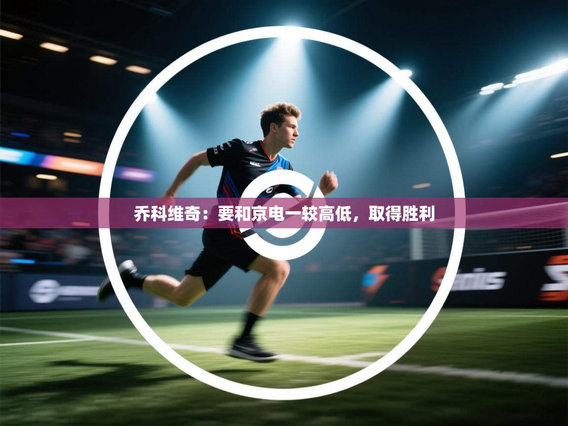 海星体育官方网站-乔科维奇:要和京电一较高低,取得胜利 第3张